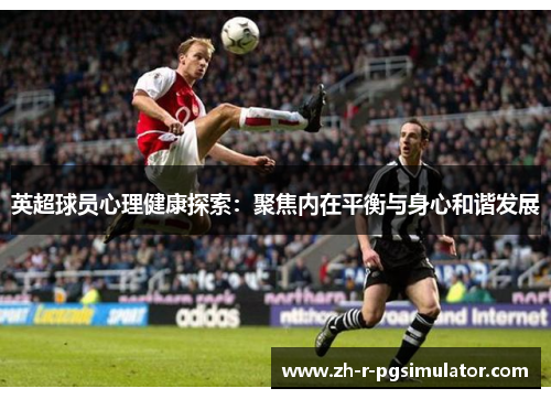 英超球员心理健康探索:聚焦内在平衡与身心和谐发展 英超球员心理健康探索:聚焦内在平衡与身心和谐发展