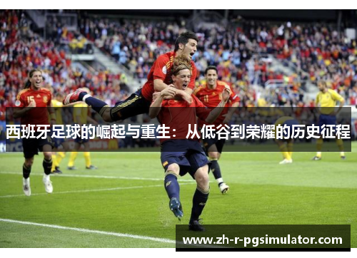 西班牙足球的崛起与重生:从低谷到荣耀的历史征程 西班牙足球的崛起与重生:从低谷到荣耀的历史征程