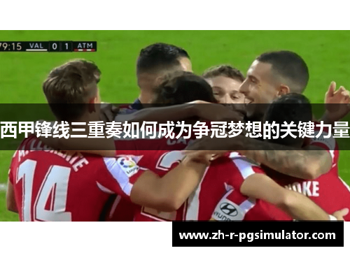 西甲锋线三重奏如何成为争冠梦想的关键力量 西甲锋线三重奏如何成为争冠梦想的关键力量
