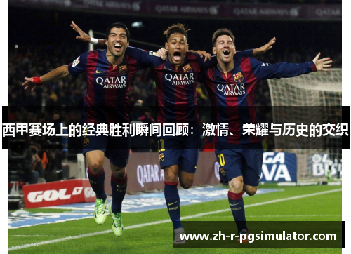 西甲赛场上的经典胜利瞬间回顾:激情、荣耀与历史的交织 西甲赛场上的经典胜利瞬间回顾:激情、荣耀与历史的交织