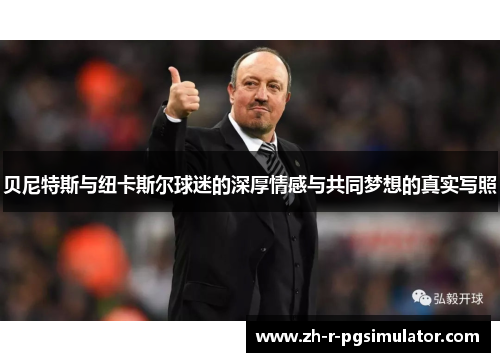 贝尼特斯与纽卡斯尔球迷的深厚情感与共同梦想的真实写照 贝尼特斯与纽卡斯尔球迷的深厚情感与共同梦想的真实写照