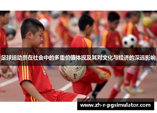 足球运动员在社会中的多重价值体现及其对文化与经济的深远影响 足球运动员在社会中的多重价值体现及其对文化与经济的深远影响