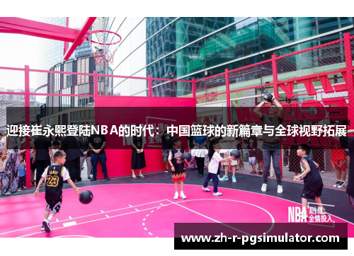 迎接崔永熙登陆NBA的时代:中国篮球的新篇章与全球视野拓展 迎接崔永熙登陆NBA的时代:中国篮球的新篇章与全球视野拓展