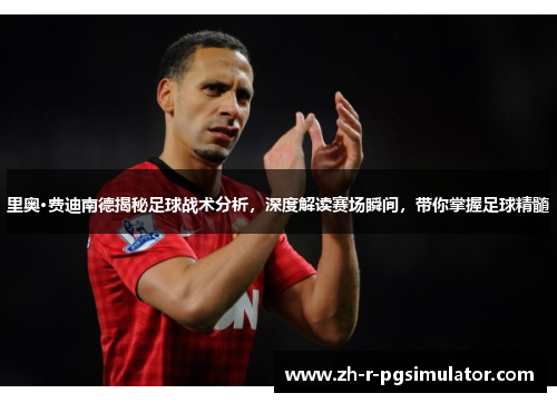 里奥·费迪南德揭秘足球战术分析，深度解读赛场瞬间，带你掌握足球精髓