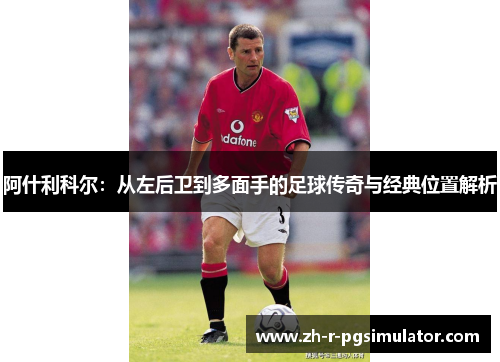 阿什利科尔：从左后卫到多面手的足球传奇与经典位置解析