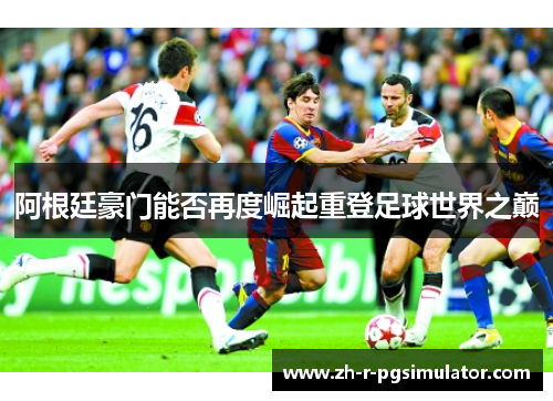 阿根廷豪门能否再度崛起重登足球世界之巅 阿根廷豪门能否再度崛起重登足球世界之巅