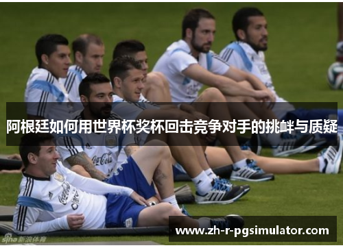 阿根廷如何用世界杯奖杯回击竞争对手的挑衅与质疑 阿根廷如何用世界杯奖杯回击竞争对手的挑衅与质疑