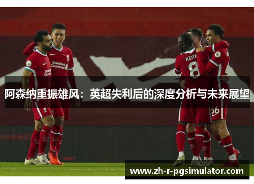 阿森纳重振雄风：英超失利后的深度分析与未来展望