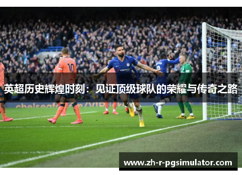 英超历史辉煌时刻：见证顶级球队的荣耀与传奇之路