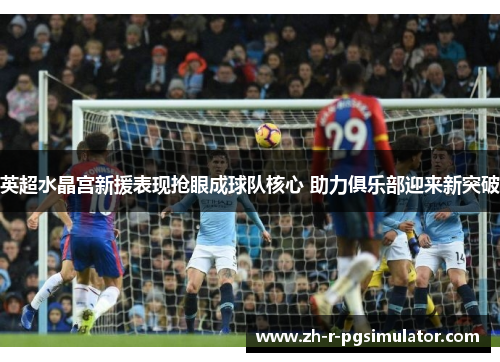 英超水晶宫新援表现抢眼成球队核心 助力俱乐部迎来新突破 英超水晶宫新援表现抢眼成球队核心 助力俱乐部迎来新突破