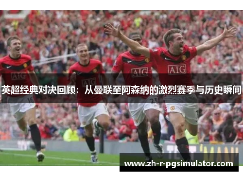 英超经典对决回顾：从曼联至阿森纳的激烈赛季与历史瞬间
