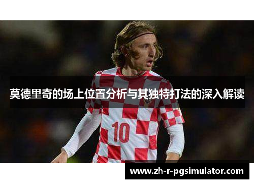 莫德里奇的场上位置分析与其独特打法的深入解读