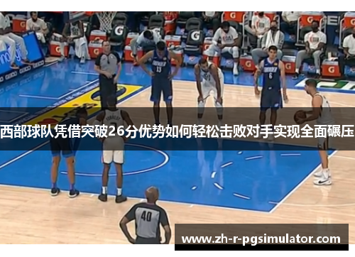 西部球队凭借突破26分优势如何轻松击败对手实现全面碾压