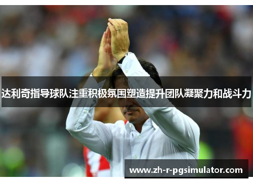 达利奇指导球队注重积极氛围塑造提升团队凝聚力和战斗力