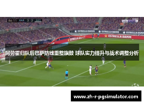 阿劳霍归队后巴萨防线重整旗鼓 球队实力提升与战术调整分析