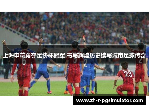 上海申花勇夺足协杯冠军 书写辉煌历史续写城市足球传奇