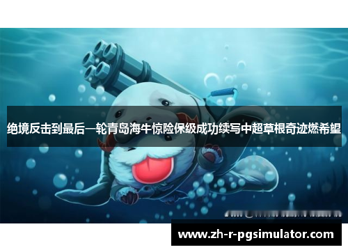 绝境反击到最后一轮青岛海牛惊险保级成功续写中超草根奇迹燃希望 绝境反击到最后一轮青岛海牛惊险保级成功续写中超草根奇迹燃希望