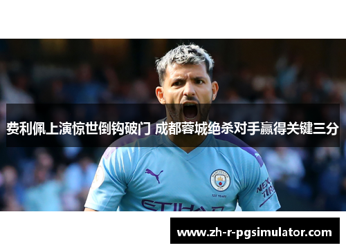 费利佩上演惊世倒钩破门 成都蓉城绝杀对手赢得关键三分