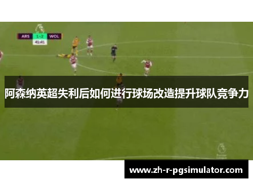 阿森纳英超失利后如何进行球场改造提升球队竞争力