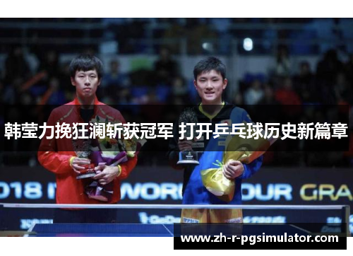 韩莹力挽狂澜斩获冠军 打开乒乓球历史新篇章