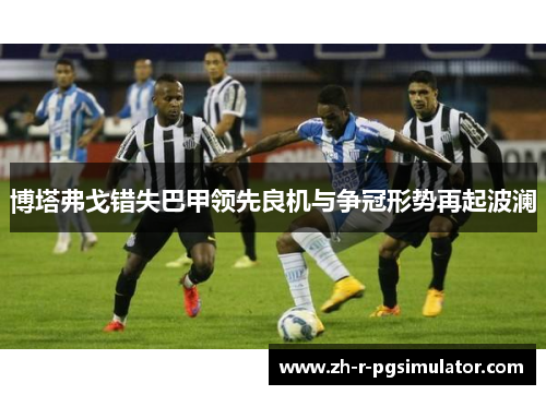 博塔弗戈错失巴甲领先良机与争冠形势再起波澜