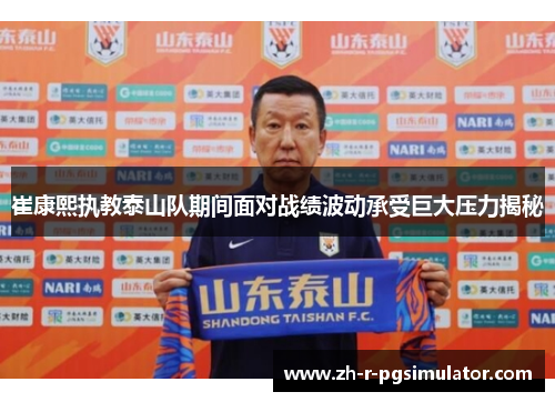崔康熙执教泰山队期间面对战绩波动承受巨大压力揭秘