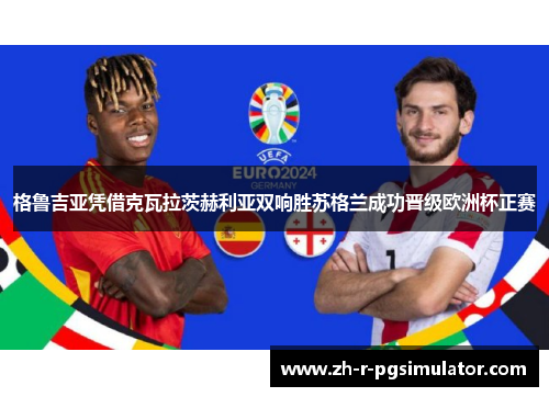 格鲁吉亚凭借克瓦拉茨赫利亚双响胜苏格兰成功晋级欧洲杯正赛 格鲁吉亚凭借克瓦拉茨赫利亚双响胜苏格兰成功晋级欧洲杯正赛