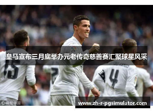 皇马宣布三月底举办元老传奇慈善赛汇聚球星风采