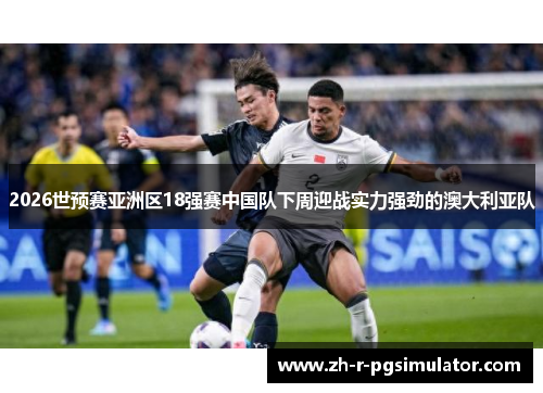 2026世预赛亚洲区18强赛中国队下周迎战实力强劲的澳大利亚队