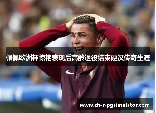 佩佩欧洲杯惊艳表现后高龄退役结束硬汉传奇生涯
