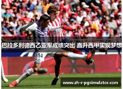 巴拉多利德西乙亚军成绩突出 直升西甲实现梦想 巴拉多利德西乙亚军成绩突出 直升西甲实现梦想