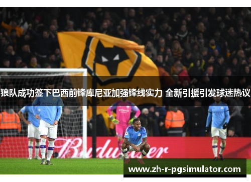 狼队成功签下巴西前锋库尼亚加强锋线实力 全新引援引发球迷热议