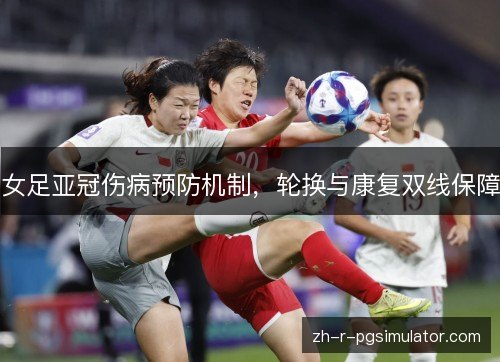 女足亚冠伤病预防机制，轮换与康复双线保障