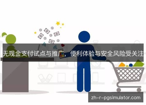 无现金支付试点与推广，便利体验与安全风险受关注